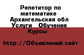 Репетитор по математике - Архангельская обл. Услуги » Обучение. Курсы   